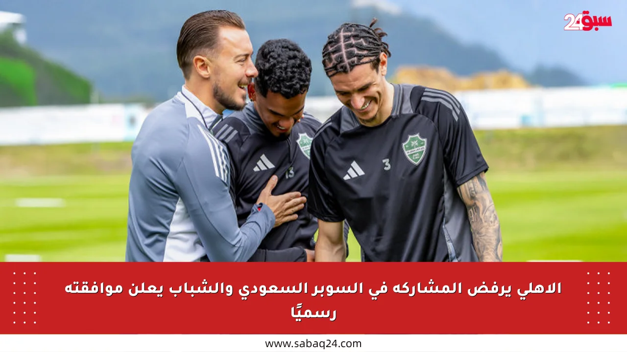 الأهلي يرفض المشاركة في السوبر السعودي والشباب يعلن موافقته رسميًا